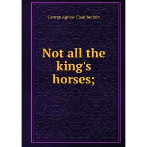    Not all the kings horses; George Agnew Chamberlain Books