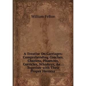   Whiskeys, &c.  Together with Their Proper Harness . William Felton