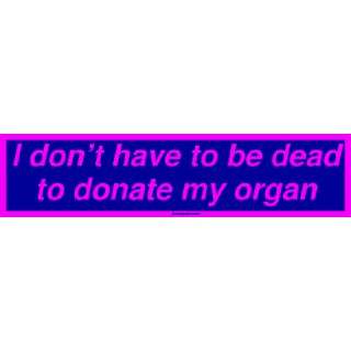   dont have to be dead to donate my organ Bumper Sticker Automotive