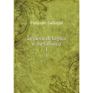    Lezioni di logica e metafisica. 1 Pasquale Galluppi Books