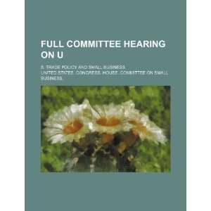  Full committee hearing on U.S. trade policy and small 