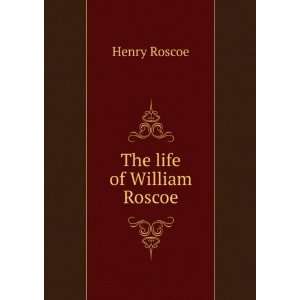  The life of William Roscoe Henry Roscoe Books