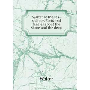 Walter at the sea side; or, Facts and fancies about the shore and the 