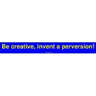  Be creative, invent a perversion Bumper Sticker 