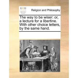 The way to be wiser or, a lecture for a libertine. With other choice 