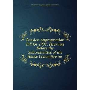  Pension Appropriation Bill for 1907 Hearings Before the 